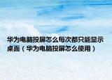 華為電腦投屏怎么每次都只能顯示桌面（華為電腦投屏怎么使用）