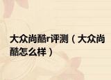 大眾尚酷r評測（大眾尚酷怎么樣）