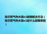 海爾燃氣熱水器e1故障解決方法（海爾燃氣熱水器e1是什么故障原因）