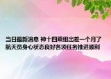 當日最新消息 神十四乘組出差一個月了 航天員身心狀態(tài)良好各項任務推進順利