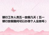 銀行工作人員五一放假幾天（五一銀行放假期間可以辦理個(gè)人業(yè)務(wù)嗎）
