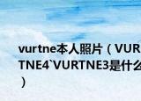 vurtne本人照片（VURTNE4`VURTNE3是什么）