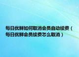 每日優(yōu)鮮如何取消會員自動續(xù)費（每日優(yōu)鮮會員續(xù)費怎么取消）