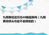 九陰真經(jīng)混元功40級(jí)能換嗎（九陰真經(jīng)鐵頭功是不是綁定的）