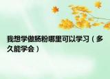 我想學(xué)做腸粉哪里可以學(xué)習(xí)（多久能學(xué)會(huì)）