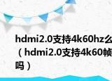 hdmi2.0支持4k60hz么（hdmi2.0支持4k60幀嗎）