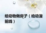 給動物做房子（給動漫前線）