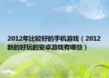 2012年比較好的手機游戲（2012新的好玩的安卓游戲有哪些）