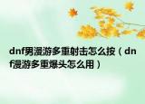 dnf男漫游多重射擊怎么按（dnf漫游多重爆頭怎么用）