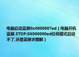 電腦啟動(dòng)藍(lán)屏0x0000007ed（電腦開機(jī)藍(lán)屏,STOP:0X000000ed任何模式啟動(dòng)不了,還是藍(lán)屏求圖解）