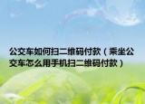 公交車如何掃二維碼付款（乘坐公交車怎么用手機(jī)掃二維碼付款）