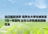 當日最新消息 南京女大學生被害案7日一審宣判 女生父親拒絕高額賠償金