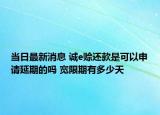 當(dāng)日最新消息 誠e賒還款是可以申請延期的嗎 寬限期有多少天