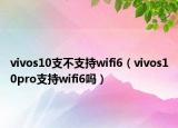 vivos10支不支持wifi6（vivos10pro支持wifi6嗎）