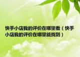 快手小店我的評價在哪里看（快手小店我的評價在哪里能找到）