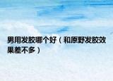男用發(fā)膠哪個好（和原野發(fā)膠效果差不多）