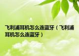 飛利浦耳機怎么連藍牙（飛利浦耳機怎么連藍牙）