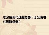 怎么使用代理服務(wù)器（怎么使用代理服務(wù)器）