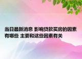 當(dāng)日最新消息 影響貸款買房的因素有哪些 主要和這些因素有關(guān)