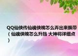 QQ仙俠傳仙魂俠魄怎么弄出來飄帶（仙魂俠魄怎么升擋 大神將詳細點）