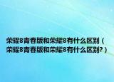 榮耀8青春版和榮耀8有什么區(qū)別（榮耀8青春版和榮耀8有什么區(qū)別?）