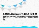 樂(lè)童音樂(lè)家dinosaur音譯歌詞（求樂(lè)童音樂(lè)家200%中文對(duì)照歌詞不要音譯的謝謝）