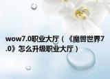 wow7.0職業(yè)大廳（《魔獸世界7.0》怎么升級(jí)職業(yè)大廳）