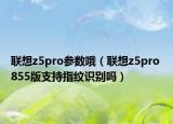 聯(lián)想z5pro參數(shù)哦（聯(lián)想z5pro 855版支持指紋識(shí)別嗎）