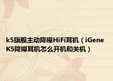 k5旗艦主動(dòng)降噪HiFi耳機(jī)（iGene K5降噪耳機(jī)怎么開機(jī)和關(guān)機(jī)）