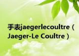 手表jaegerlecoultre（Jaeger-Le Coultre）