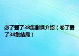 戀了愛了38集劇情介紹（戀了愛了38集結局）