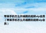 蘋果手機怎么開通騰訊視頻vip會員（蘋果手機怎么開通騰訊視頻vip會員）