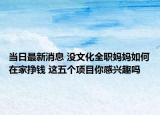 當日最新消息 沒文化全職媽媽如何在家掙錢 這五個項目你感興趣嗎