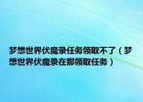 夢想世界伏魔錄任務(wù)領(lǐng)取不了（夢想世界伏魔錄在那領(lǐng)取任務(wù)）