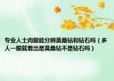 專業(yè)人士肉眼能分辨莫桑鉆和鉆石嗎（多人一眼就看出是莫桑鉆不是鉆石嗎）