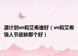 源計劃vn和艾希誰好（vn和艾希情人節(jié)皮膚那個好）