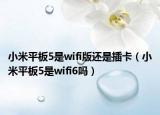 小米平板5是wifi版還是插卡（小米平板5是wifi6嗎）