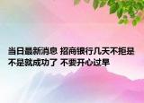 當日最新消息 招商銀行幾天不拒是不是就成功了 不要開心過早