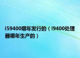 i59400哪年發(fā)行的（l9400處理器哪年生產(chǎn)的）