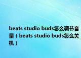 beats studio buds怎么調(diào)節(jié)音量（beats studio buds怎么關(guān)機(jī)）