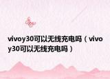 vivoy30可以無線充電嗎（vivoy30可以無線充電嗎）