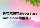 邁克爾杰克遜you（are not alone寫給誰）