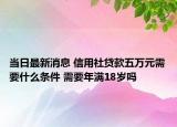 當日最新消息 信用社貸款五萬元需要什么條件 需要年滿18歲嗎