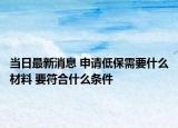 當(dāng)日最新消息 申請(qǐng)低保需要什么材料 要符合什么條件