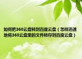 如何把360云盤轉(zhuǎn)到百度云盤（怎樣迅速地將360云盤里的文件轉(zhuǎn)存到百度云盤）