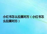 小紅書怎么拉黑對(duì)方（小紅書怎么拉黑對(duì)方）