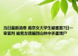 當日最新消息 南京女大學生被害案7日一審宣判 被男友誘騙到山林中殺害埋尸