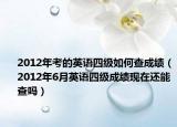 2012年考的英語四級(jí)如何查成績（2012年6月英語四級(jí)成績現(xiàn)在還能查嗎）