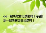 qq一起聽歌有記錄的嗎（qq音樂一起聽有歷史記錄嗎）