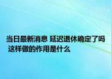 當(dāng)日最新消息 延遲退休確定了嗎 這樣做的作用是什么